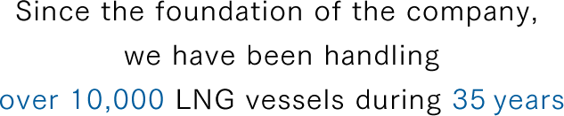 Since the foundation of the company, we have been handling over 10,000 LNG vessels during 35 years.